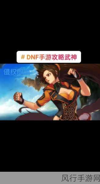 DNF 武神的巅峰之路，终极战斗技巧与攻略全解析