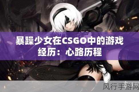 暴躁少女csgo最新版本更新内容介绍-暴躁少女CSGO最新版本更新全解读！🔥🎮