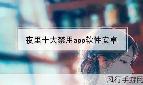 夜里十大禁用软件appios大全-夜间使用需谨慎的十大禁用软件APP大全 📵🌙