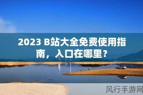 B站大全永不收费2023入口在哪-拓展B站大全免费获取2023入口🔗✨