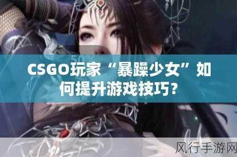 暴躁少女csgo主播推荐-探索超人气暴躁少女CSGO主播推荐🎮🔥