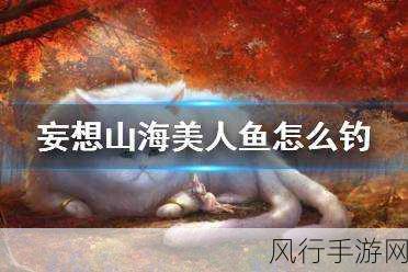 妄想山海美人鱼垂钓点揭秘,热门垂钓位置与财经数据解析