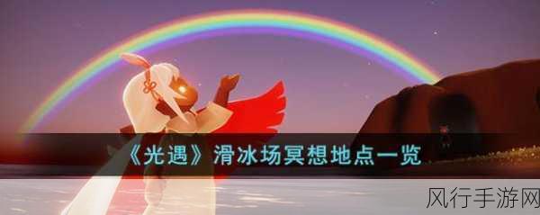 光遇溜冰场冥想位置揭秘,探索热门手游中的冥想圣地