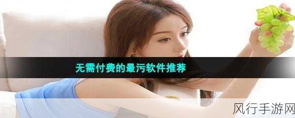 十大免费看污软件-推荐十款可免费使用的污软件,畅享无删减内容!
