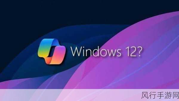 windows12-Windows 12：全新用户体验与智能功能的未来之窗