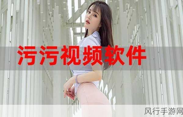 很污很色的免费美女视频软件-探索多样化的免费美女视频软件，畅享视觉盛宴与精彩内容！