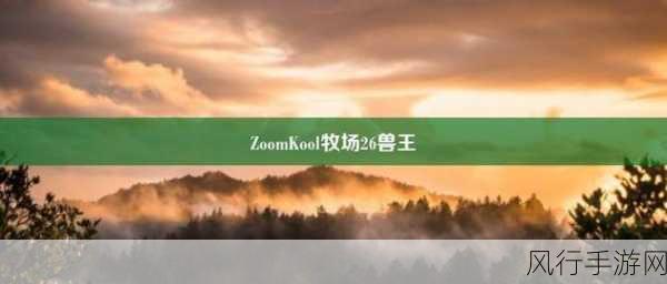 ZOOMKooL牧场26最新消息-最新消息：ZOOMKooL牧场26即将迎来全新升级与活动！