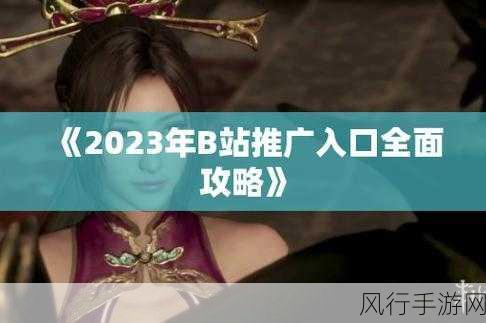 2023年b站推广-2023年B站全新推广策略：引领年轻人文化潮流的探索之旅