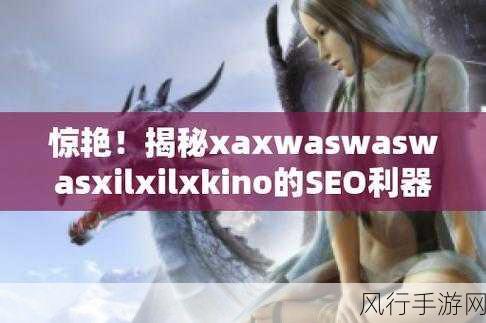 xaxwas was wasxil xilx69kino-探索xaxwas与was wasxil的奇妙世界，揭秘69kino的奥秘