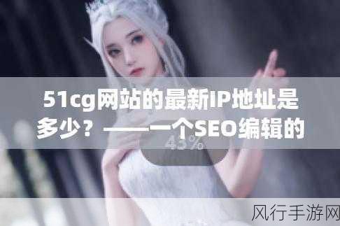 51cg官网地址怎么进入-如何顺利访问拓展51cg官网的详细步骤解析