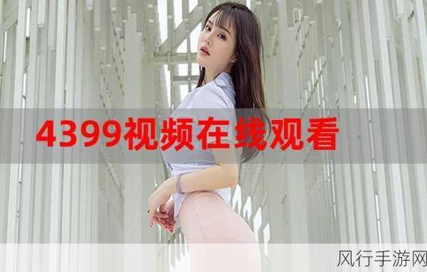 4399视频在线观直播版-4399视频直播版：畅享无限精彩与互动乐趣！