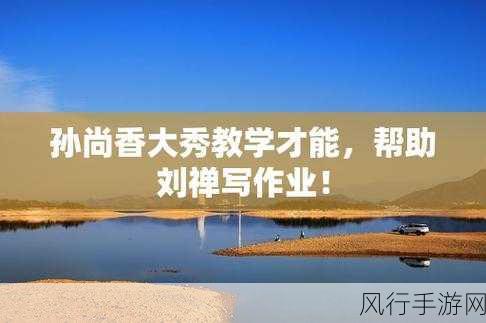 《孙尚香教刘禅写作业》-孙尚香耐心辅导刘禅完成学习任务的趣事
