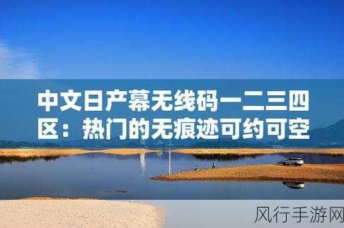 精品不卡中文日产幕无限码-探索精品不卡中文日产幕的无限可能与魅力之旅