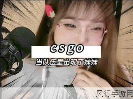 csgo暴躁妹子-在CSGO中展现暴躁妹子的实力与魅力之旅