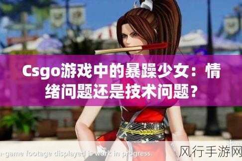 CSGO暴躁少女比赛视频：CSGO暴躁少女精彩对决，激情四溢的游戏时刻！