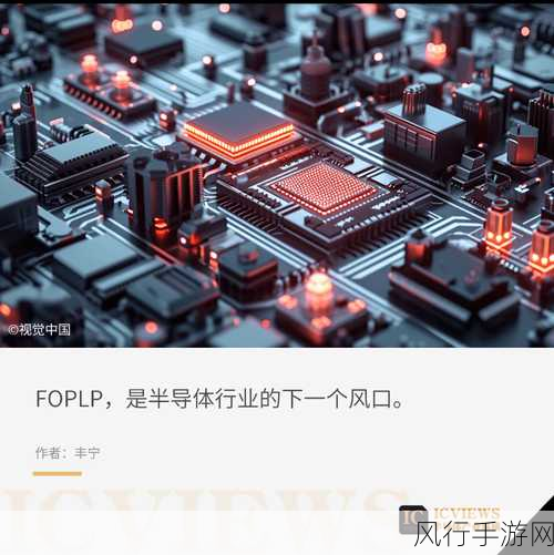 FOPLP技术成手游产业新宠，今年热点聚焦高效封装